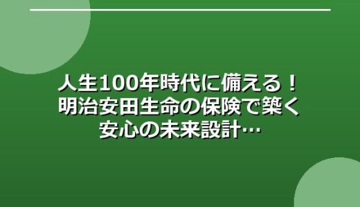 人生100年時代に備える！明治安田生命の保険で築く安心の未来設計