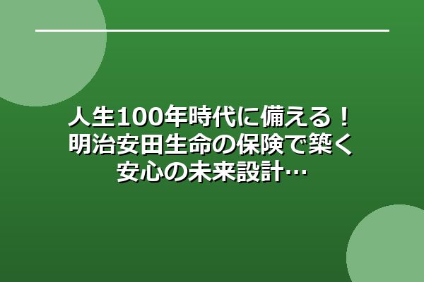 人生100年時代に備える！明治安田生命の保険で築く安心の未来設計
