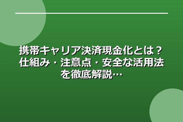 携帯キャリア決済現金化とは？仕組み・注意点・安全な活用法を徹底解説