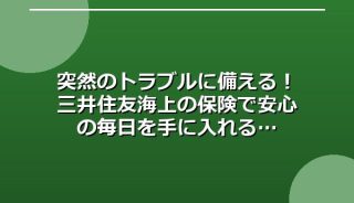 突然のトラブルに備える!三井住友海上の保険で安心の毎日を手に入れる