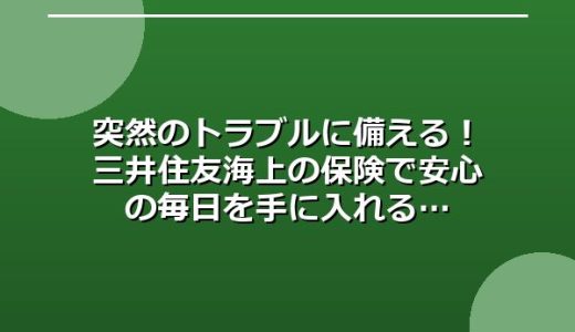 突然のトラブルに備える！三井住友海上の保険で安心の毎日を手に入れる
