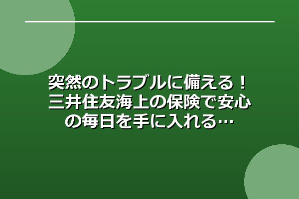 突然のトラブルに備える！三井住友海上の保険で安心の毎日を手に入れる