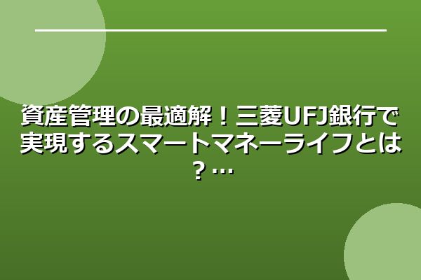 資産管理の最適解！三菱UFJ銀行で実現するスマートマネーライフとは？