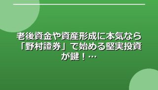 老後資金や資産形成に本気なら「野村證券」で始める堅実投資が鍵!