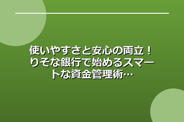 使いやすさと安心の両立！りそな銀行で始めるスマートな資金管理術