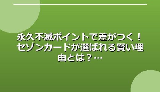 永久不滅ポイントで差がつく！セゾンカードが選ばれる賢い理由とは？