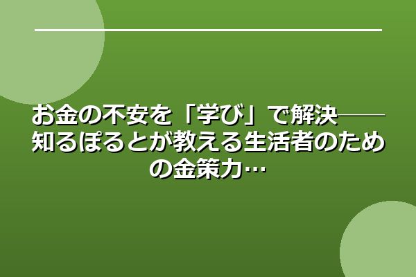 お金の不安を「学び」で解決──知るぽるとが教える生活者のための金策力