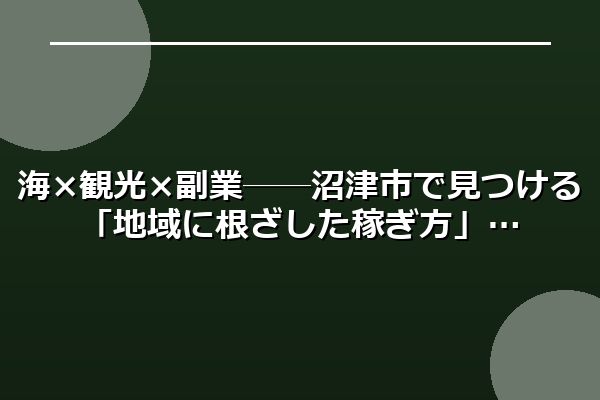 海×観光×副業──沼津市で見つける「地域に根ざした稼ぎ方」