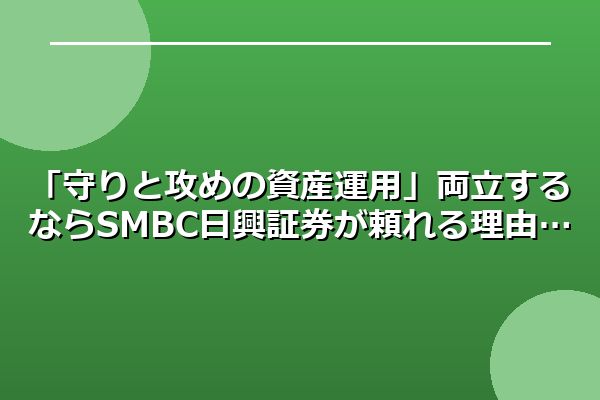 「守りと攻めの資産運用」両立するならSMBC日興証券が頼れる理由