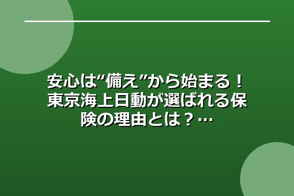 安心は“備え”から始まる！東京海上日動が選ばれる保険の理由とは？