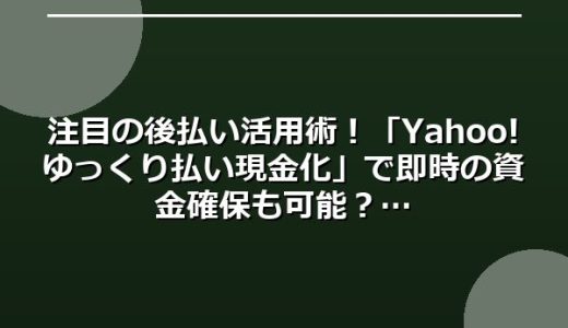 注目の後払い活用術！「Yahoo!ゆっくり払い現金化」で即時の資金確保も可能？