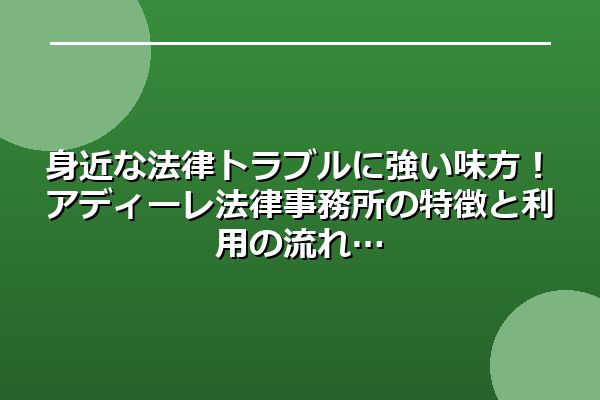 身近な法律トラブルに強い味方！アディーレ法律事務所の特徴と利用の流れ