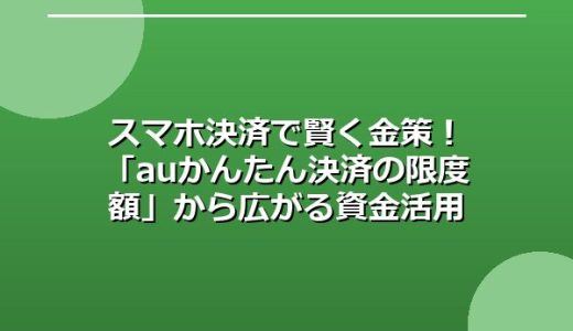 スマホ決済で賢く金策！「auかんたん決済の限度額」から広がる資金活用の選択肢