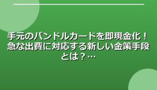 手元のバンドルカードを即現金化!急な出費に対応する新しい金策手段とは?