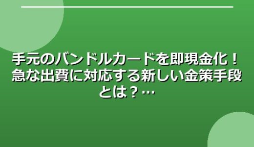 手元のバンドルカードを即現金化！急な出費に対応する新しい金策手段とは？