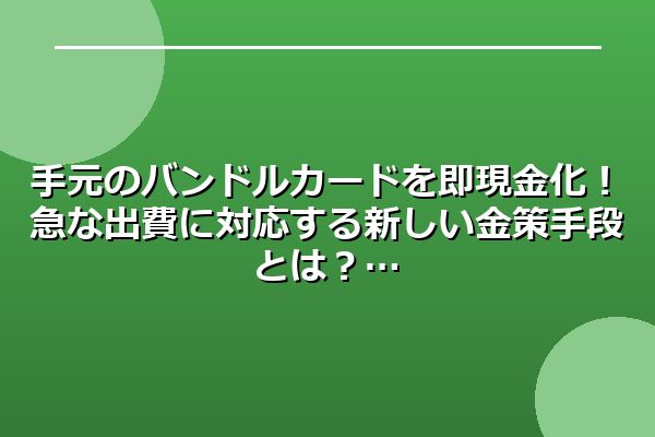 手元のバンドルカードを即現金化！急な出費に対応する新しい金策手段とは？