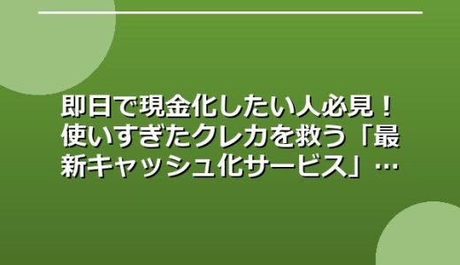 即日で現金化したい人必見！使いすぎたクレカを救う「最新キャッシュ化サービス」