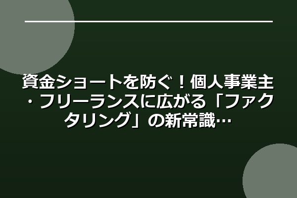 資金ショートを防ぐ！個人事業主・フリーランスに広がる「ファクタリング」の新常識