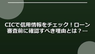 CICで信用情報をチェック!ローン審査前に確認すべき理由とは?