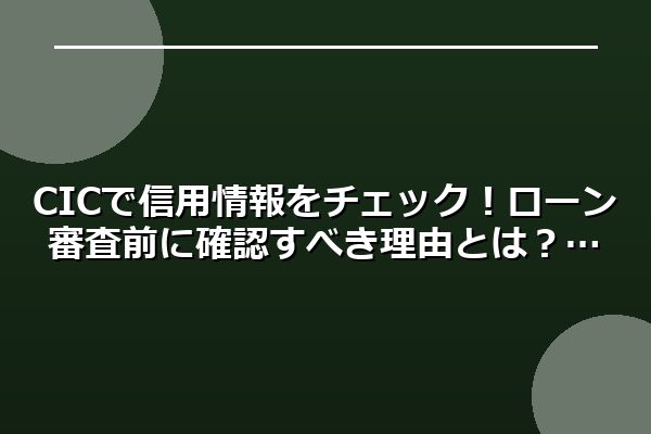 CICで信用情報をチェック！ローン審査前に確認すべき理由とは？