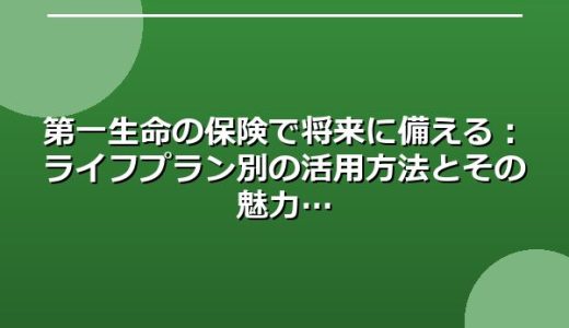 第一生命の保険で将来に備える：ライフプラン別の活用方法とその魅力