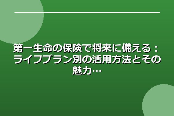 第一生命の保険で将来に備える：ライフプラン別の活用方法とその魅力