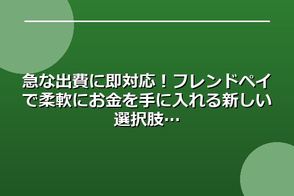 急な出費に即対応！フレンドペイで柔軟にお金を手に入れる新しい選択肢