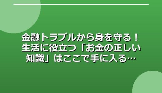 金融トラブルから身を守る！生活に役立つ「お金の正しい知識」はここで手に入る