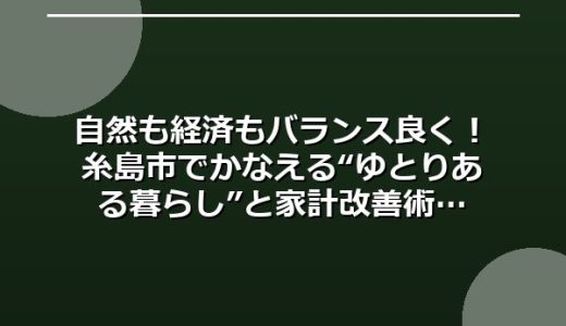 自然も経済もバランス良く！糸島市でかなえる“ゆとりある暮らし”と家計改善術