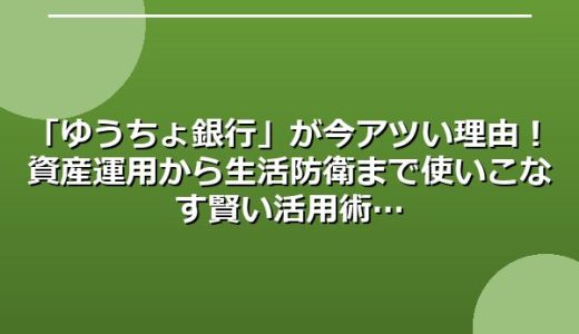 「ゆうちょ銀行」が今アツい理由！資産運用から生活防衛まで使いこなす賢い活用術