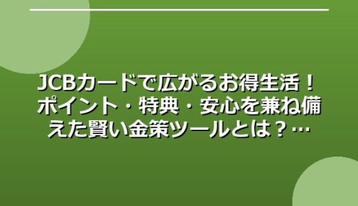 JCBカードで広がるお得生活！ポイント・特典・安心を兼ね備えた賢い金策ツールとは？