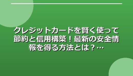 クレジットカードを賢く使って節約と信用構築！最新の安全情報を得る方法とは？