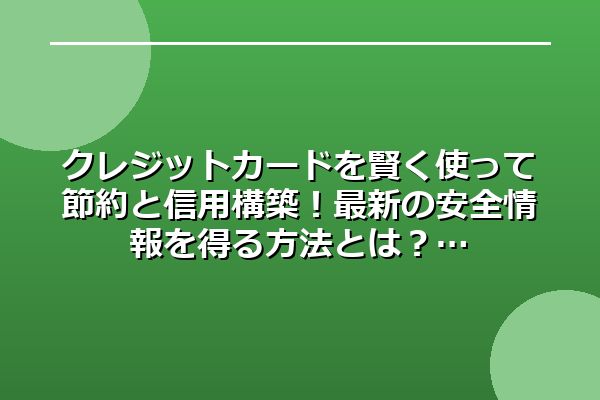 クレジットカードを賢く使って節約と信用構築！最新の安全情報を得る方法とは？