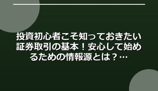 投資初心者こそ知っておきたい証券取引の基本！安心して始めるための情報源とは？