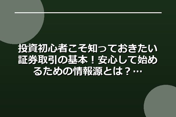 投資初心者こそ知っておきたい証券取引の基本！安心して始めるための情報源とは？