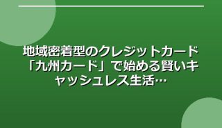 地域密着型のクレジットカード「九州カード」で始める賢いキャッシュレス生活