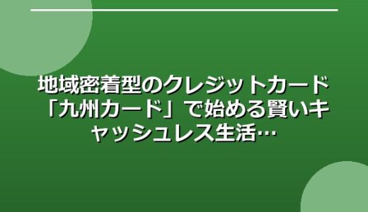 地域密着型のクレジットカード「九州カード」で始める賢いキャッシュレス生活