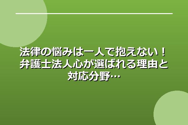 法律の悩みは一人で抱えない！弁護士法人心が選ばれる理由と対応分野