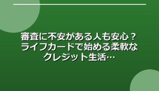 審査に不安がある人も安心?ライフカードで始める柔軟なクレジット生活