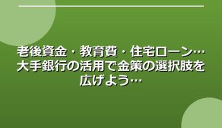 老後資金・教育費・住宅ローン…大手銀行の活用で金策の選択肢を広げよう