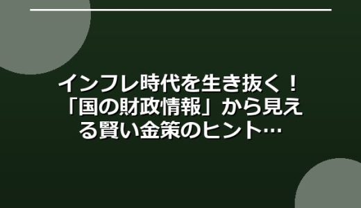 インフレ時代を生き抜く！「国の財政情報」から見える賢い金策のヒント