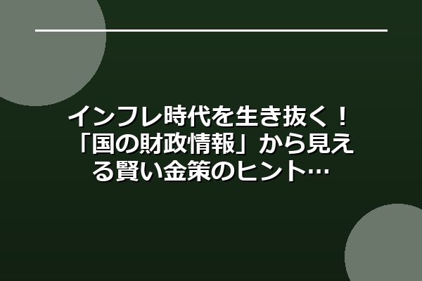 インフレ時代を生き抜く！「国の財政情報」から見える賢い金策のヒント