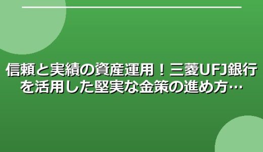 信頼と実績の資産運用！三菱UFJ銀行を活用した堅実な金策の進め方