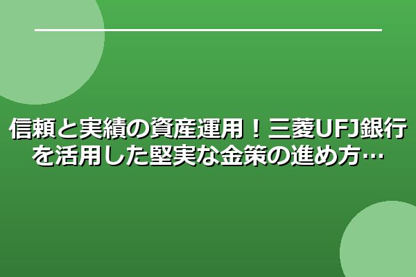 信頼と実績の資産運用！三菱UFJ銀行を活用した堅実な金策の進め方