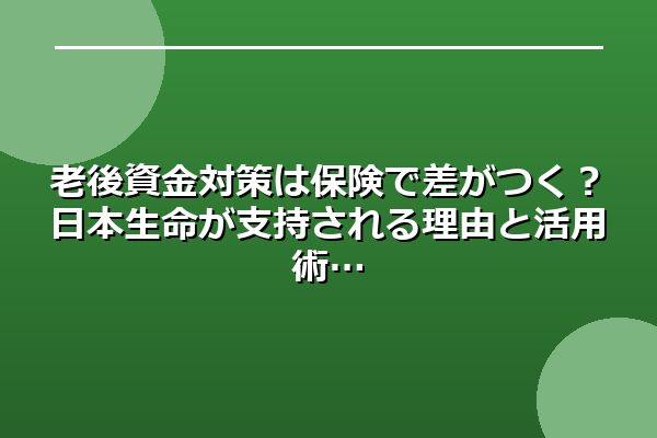 老後資金対策は保険で差がつく？日本生命が支持される理由と活用術