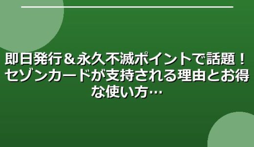 即日発行＆永久不滅ポイントで話題！セゾンカードが支持される理由とお得な使い方