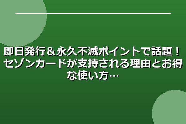 即日発行＆永久不滅ポイントで話題！セゾンカードが支持される理由とお得な使い方