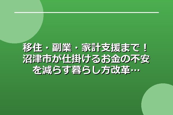 移住・副業・家計支援まで！沼津市が仕掛けるお金の不安を減らす暮らし方改革