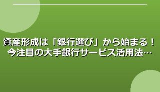 資産形成は「銀行選び」から始まる!今注目の大手銀行サービス活用法