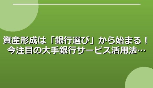 資産形成は「銀行選び」から始まる！今注目の大手銀行サービス活用法